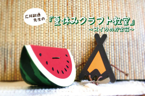 「広井敏通先生の夏休みクラフト教室」のお知らせ 〜スイカの貯金箱〜 「広井敏通先生の夏休みクラフト教室」のお知らせ 〜スイカの貯金箱〜